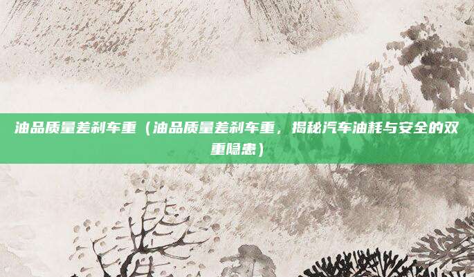 油品质量差刹车重(油品质量差刹车重,揭秘汽车油耗与安全的双重隐患)