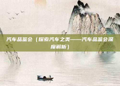 汽车品鉴会（探索汽车之美——汽车品鉴会深度解析）