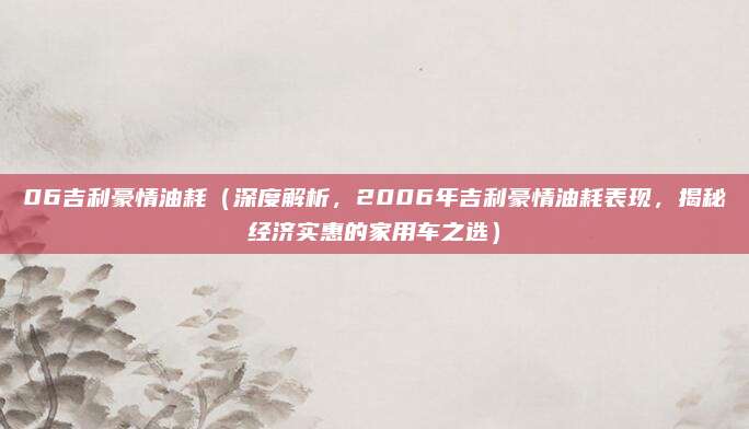 06吉利豪情油耗(深度解析,2006年吉利豪情油耗表现,揭秘经济实惠的家用车之选)