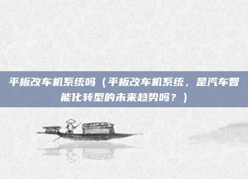 平板改车机系统吗(平板改车机系统,是汽车智能化转型的未来趋势吗?)