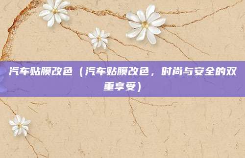 汽车贴膜改色(汽车贴膜改色,时尚与安全的双重享受)