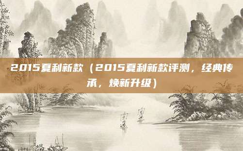 2015夏利新款(2015夏利新款评测,经典传承,焕新升级)