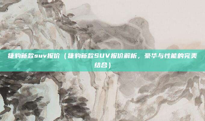 捷豹新款suv报价(捷豹新款SUV报价解析,豪华与性能的完美结合)