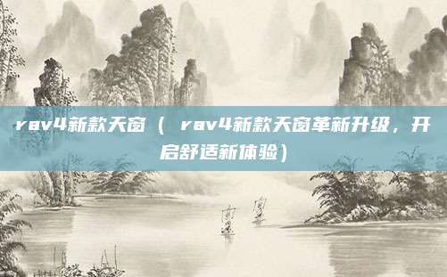 rav4新款天窗( rav4新款天窗革新升级,开启舒适新体验)