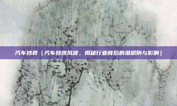 汽车抄袭(汽车抄袭风波,揭秘行业背后的潜规则与影响)