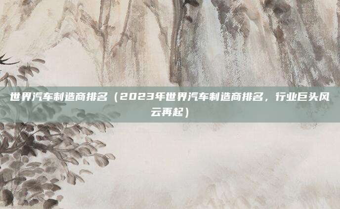 世界汽车制造商排名（2023年世界汽车制造商排名，行业巨头风云再起）