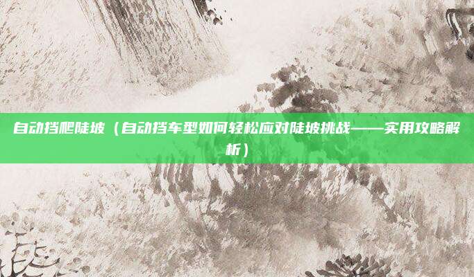 自动挡爬陡坡（自动挡车型如何轻松应对陡坡挑战——实用攻略解析）