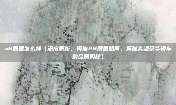 a8质量怎么样（深度解析，奥迪A8质量如何，揭秘高端豪华轿车的品质奥秘）