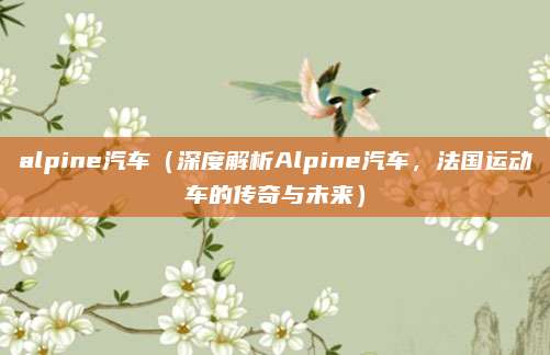 alpine汽车(深度解析Alpine汽车,法国运动车的传奇与未来)