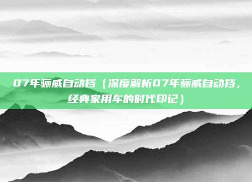 07年骊威自动挡(深度解析07年骊威自动挡,经典家用车的时代印记)