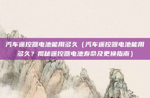 汽车遥控器电池能用多久(汽车遥控器电池能用多久?揭秘遥控器电池寿命及更换指南)
