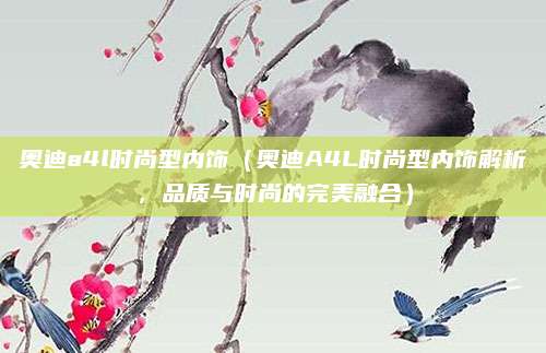 奥迪a4l时尚型内饰（奥迪A4L时尚型内饰解析，品质与时尚的完美融合）