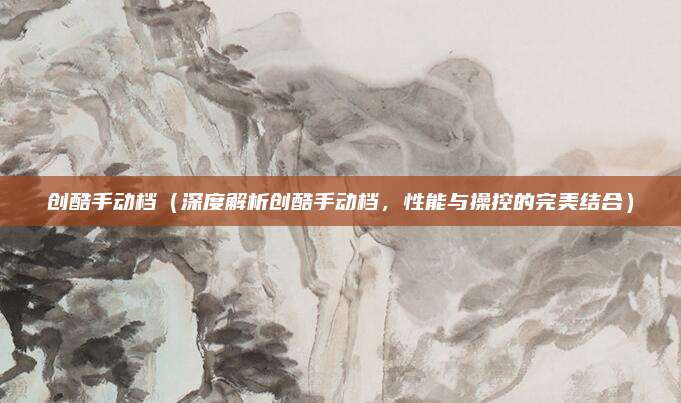 创酷手动档(深度解析创酷手动档,性能与操控的完美结合)