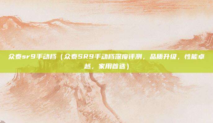 众泰sr9手动档(众泰SR9手动档深度评测,品质升级,性能卓越,家用首选)
