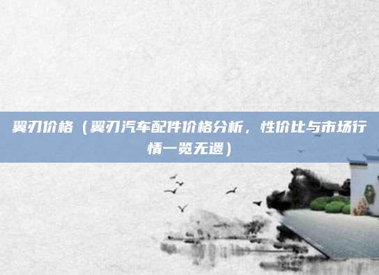 翼刃价格(翼刃汽车配件价格分析,性价比与市场行情一览无遗)