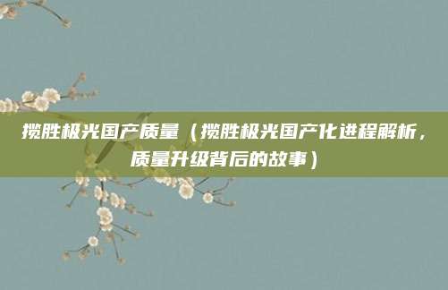 揽胜极光国产质量(揽胜极光国产化进程解析,质量升级背后的故事)