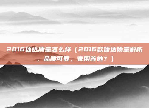 2016捷达质量怎么样(2016款捷达质量解析,品质可靠,家用首选?)