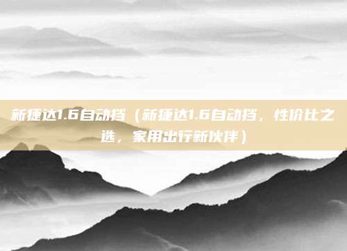 新捷达1.6自动挡(新捷达1.6自动挡,性价比之选,家用出行新伙伴)
