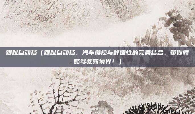 跟趾自动挡(跟趾自动挡,汽车操控与舒适性的完美结合,带你领略驾驶新境界!)