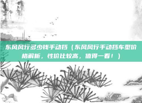 东风风行多少钱手动挡(东风风行手动挡车型价格解析,性价比较高,值得一看!)