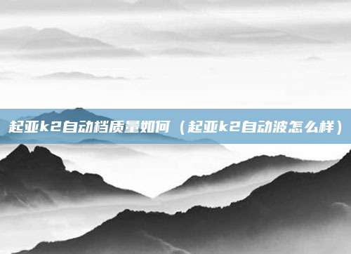 起亚k2自动档质量如何(起亚k2自动波怎么样)