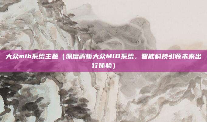 大众mib系统主题(深度解析大众MIB系统,智能科技引领未来出行体验)