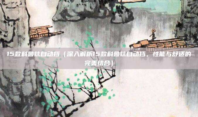 15款科鲁兹自动挡(深入解析15款科鲁兹自动挡,性能与舒适的完美结合)