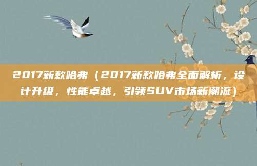 2017新款哈弗(2017新款哈弗全面解析,设计升级,性能卓越,引领SUV市场新潮流)