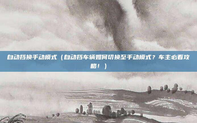 自动挡换手动模式(自动挡车辆如何切换至手动模式?车主必看攻略!)