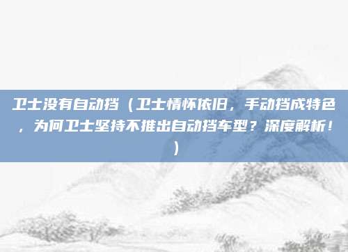 卫士没有自动挡（卫士情怀依旧，手动挡成特色，为何卫士坚持不推出自动挡车型？深度解析！）