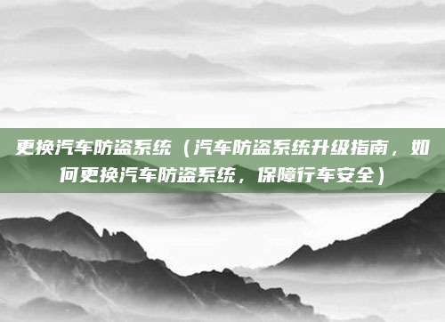更换汽车防盗系统(汽车防盗系统升级指南,如何更换汽车防盗系统,保障行车安全)