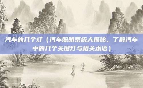 汽车的几个灯(汽车照明系统大揭秘,了解汽车中的几个关键灯与相关术语)