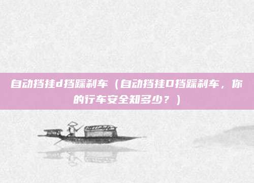 自动挡挂d挡踩刹车(自动挡挂D挡踩刹车,你的行车安全知多少?)