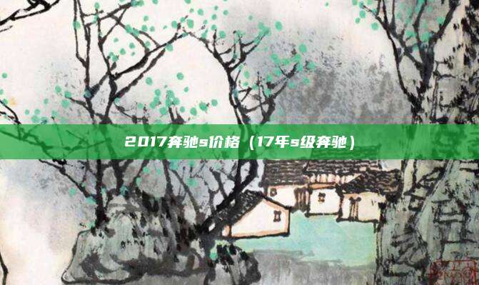 2017奔驰s价格(17年s级奔驰)
