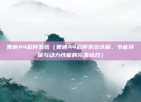 奥迪A4启停系统(奥迪A4启停系统详解,节能环保与动力性能的完美结合)