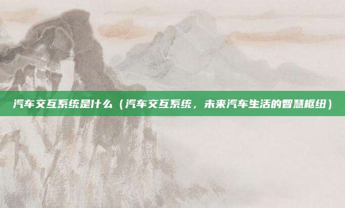 汽车交互系统是什么(汽车交互系统,未来汽车生活的智慧枢纽)