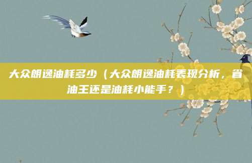 大众朗逸油耗多少(大众朗逸油耗表现分析,省油王还是油耗小能手?)