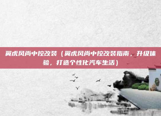 翼虎风尚中控改装(翼虎风尚中控改装指南,升级体验,打造个性化汽车生活)