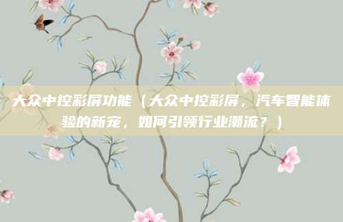 大众中控彩屏功能(大众中控彩屏,汽车智能体验的新宠,如何引领行业潮流?)