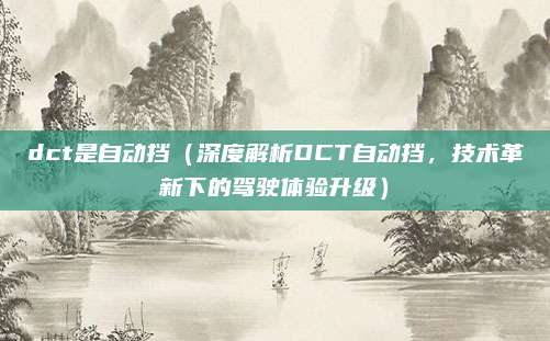 dct是自动挡(深度解析DCT自动挡,技术革新下的驾驶体验升级)