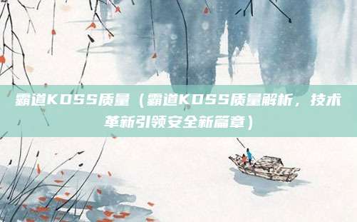 霸道KDSS质量(霸道KDSS质量解析,技术革新引领安全新篇章)