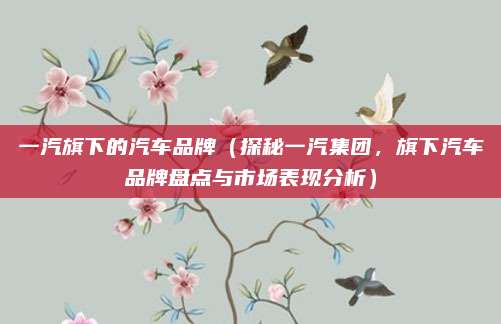 一汽旗下的汽车品牌（探秘一汽集团，旗下汽车品牌盘点与市场表现分析）