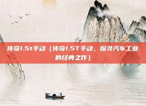 传奇1.5t手动(传奇1.5T手动,探寻汽车工业的经典之作)