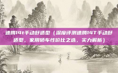 速腾14t手动舒适型(深度评测速腾14T手动舒适型,家用轿车性价比之选,实力解析)