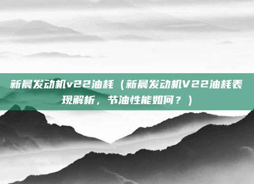新晨发动机v22油耗（新晨发动机V22油耗表现解析，节油性能如何？）