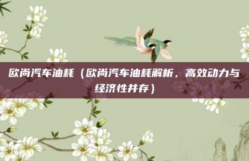 欧尚汽车油耗（欧尚汽车油耗解析，高效动力与经济性并存）
