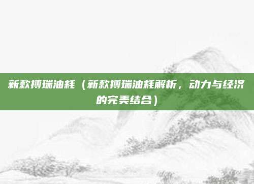 新款搏瑞油耗(新款搏瑞油耗解析,动力与经济的完美结合)