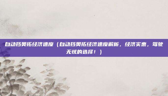 自动挡奥拓经济速度(自动挡奥拓经济速度解析,经济实惠,驾驶无忧的选择!)