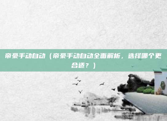 帝豪手动自动(帝豪手动自动全面解析,选择哪个更合适?)