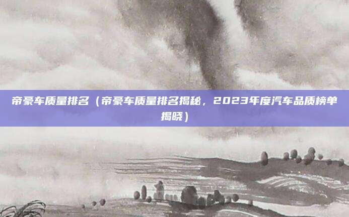 帝豪车质量排名(帝豪车质量排名揭秘,2023年度汽车品质榜单揭晓)